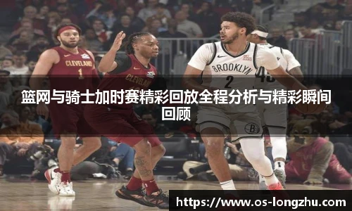 篮网与骑士加时赛精彩回放全程分析与精彩瞬间回顾