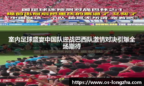 室内足球盛宴中国队迎战巴西队激情对决引爆全场期待