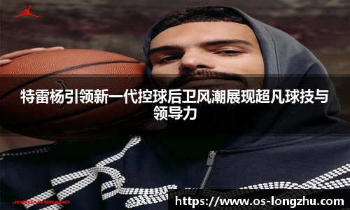特雷杨引领新一代控球后卫风潮展现超凡球技与领导力