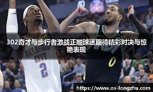 302奇才与步行者激战正酣球迷期待精彩对决与惊艳表现