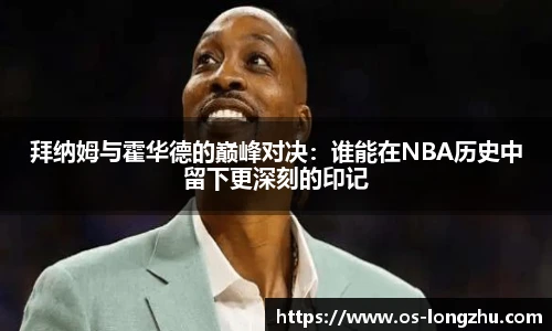 拜纳姆与霍华德的巅峰对决：谁能在NBA历史中留下更深刻的印记