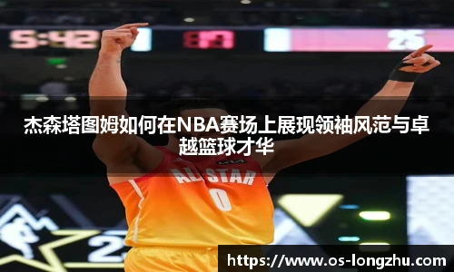 杰森塔图姆如何在NBA赛场上展现领袖风范与卓越篮球才华
