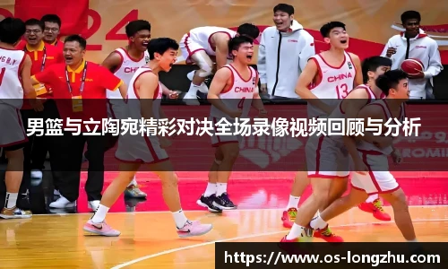 男篮与立陶宛精彩对决全场录像视频回顾与分析