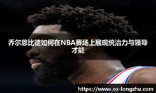 乔尔恩比德如何在NBA赛场上展现统治力与领导才能