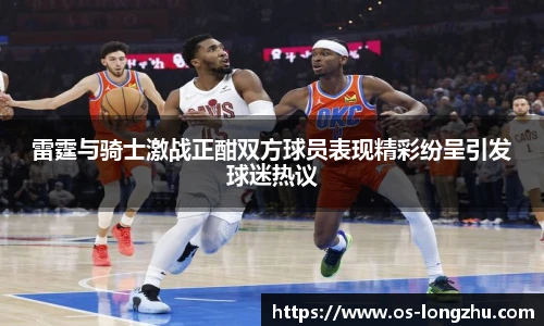 雷霆与骑士激战正酣双方球员表现精彩纷呈引发球迷热议