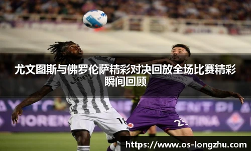 尤文图斯与佛罗伦萨精彩对决回放全场比赛精彩瞬间回顾