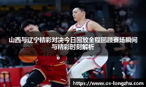 山西与辽宁精彩对决今日回放全程回顾赛场瞬间与精彩时刻解析